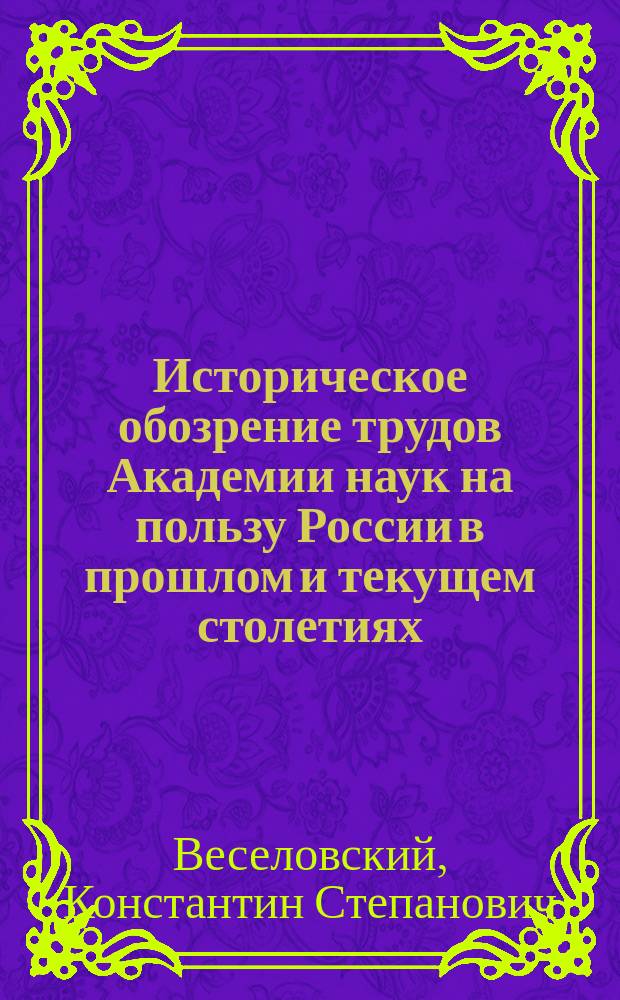 Историческое обозрение трудов Академии наук на пользу России в прошлом и текущем столетиях : (Речь, чит. в торжеств. собр. Акад. 29 дек. 1864 г. акад. К.С. Веселовским)