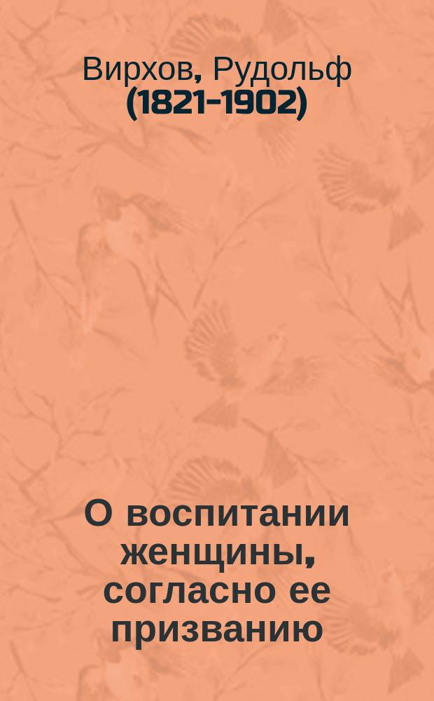О воспитании женщины, согласно ее призванию : Лекция, читанная в Берлине 20 февр. 1865 г. Рудольфом Вирховым