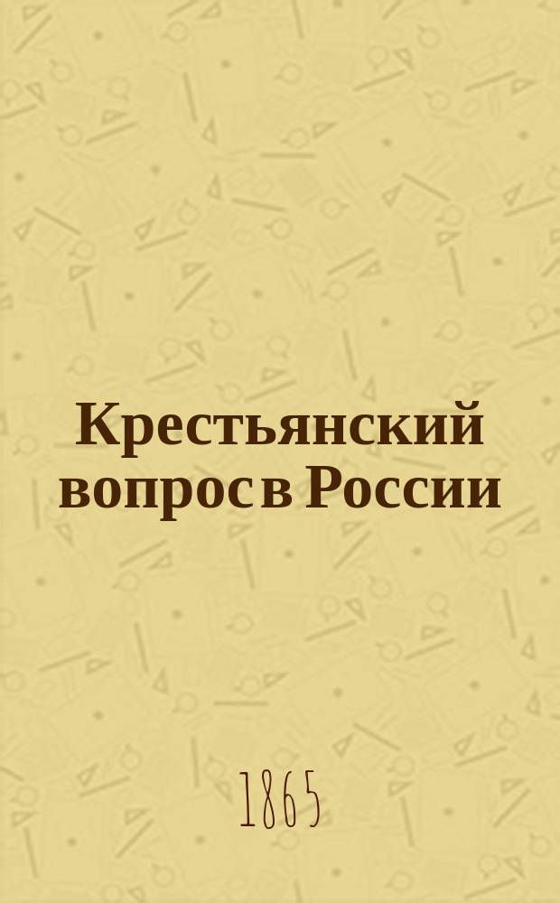 Крестьянский вопрос в России : Полн. собр. материалов для истории крестьян. вопр. на яз. рус. и иностр., напеч. в России и за границею : 1764-1864