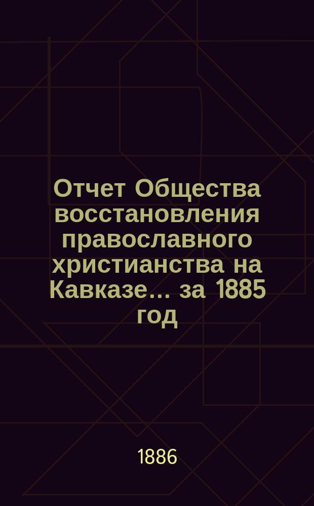 Отчет Общества восстановления православного христианства на Кавказе... ... за 1885 год