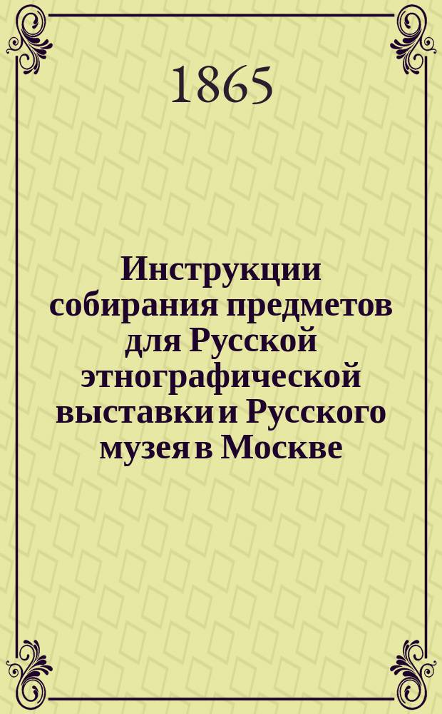 Инструкции собирания предметов для Русской этнографической выставки и Русского музея в Москве, учреждаемых Обществом любителей естествознания, состоящим при Московском университете