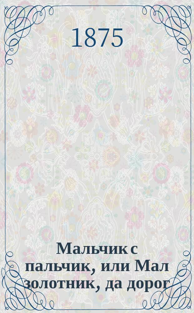 Мальчик с пальчик, или Мал золотник, да дорог : Рус. сказка в 2 ч., в стихах