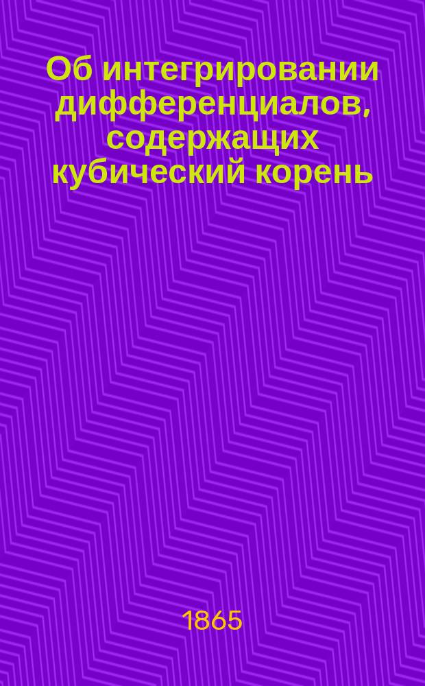 Об интегрировании дифференциалов, содержащих кубический корень : Ст. акад. П.А. Чебышева, чит. в заседании Акад. 16 февр. 1865 г.