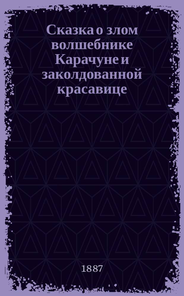 Сказка о злом волшебнике Карачуне и заколдованной красавице : в стихах