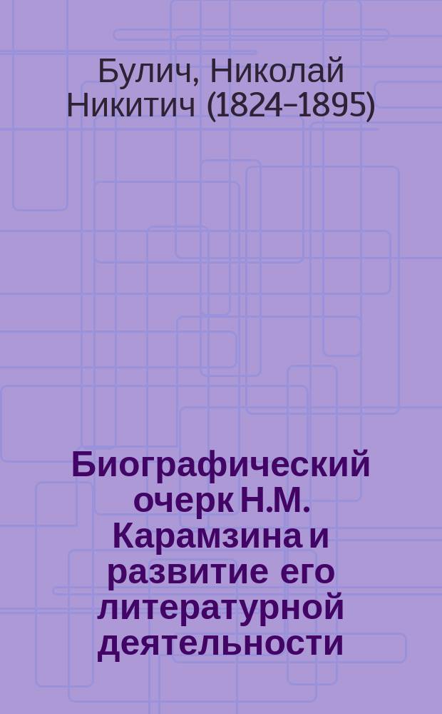 Биографический очерк Н.М. Карамзина и развитие его литературной деятельности : Чит. на родине Карамзина, в Симбирске, на юбил. вечерах в память первой столет. годовщины дня его рождения, 1 и 2 дек. 1866 г