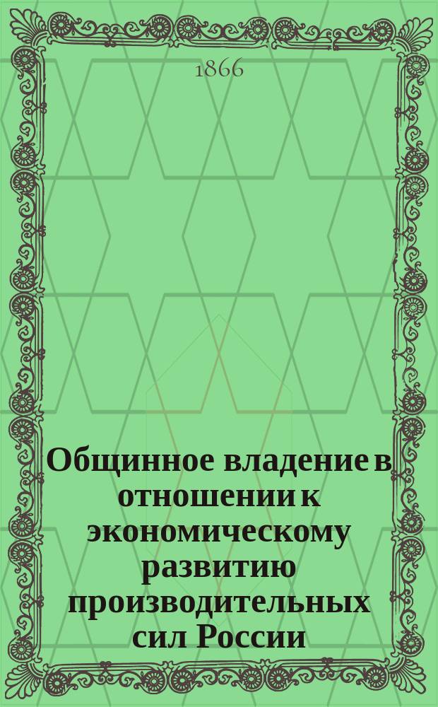 Общинное владение в отношении к экономическому развитию производительных сил России : (Докл., чит. А.Б. фон-Бушеном на Съезде сел. хозяев, бывшем в С.-Петербурге по поводу столетнего юбилея И. В. Э. о-ва)