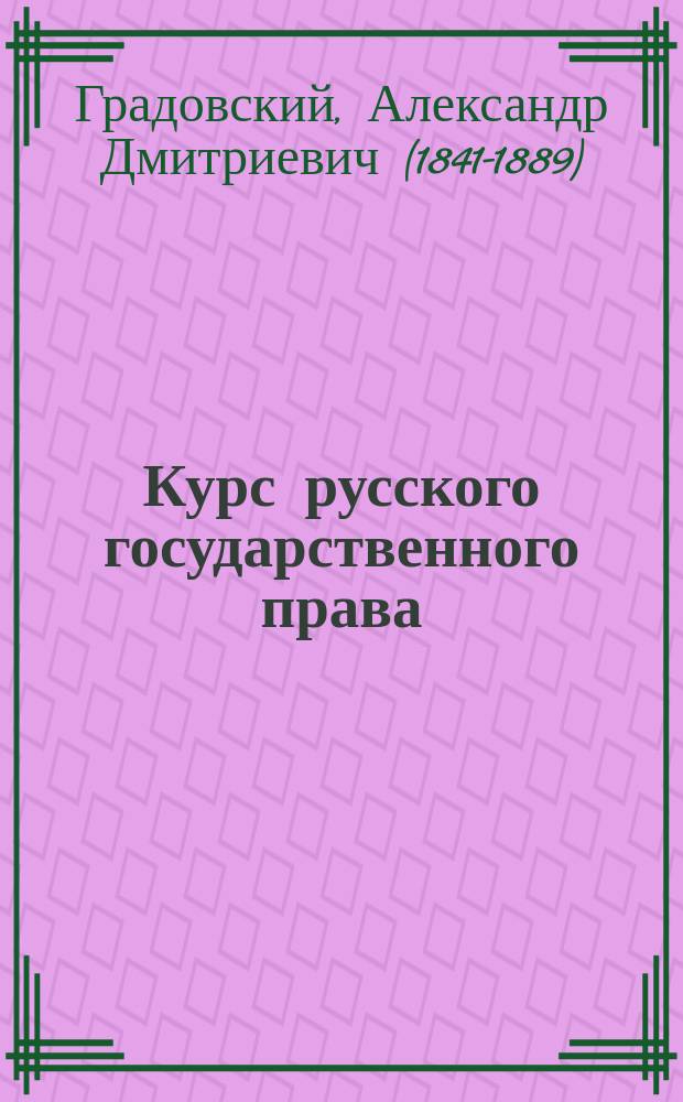 Курс русского государственного права : Лекции, чит. в С.-Петерб. ун-те проф. Градовским в 1866/7