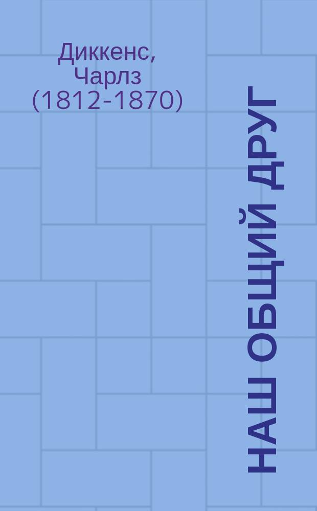 Наш общий друг : Роман в 2 ч. и 4 кн. Чарльза Диккенса : Пер. с англ. Ч. 1-2