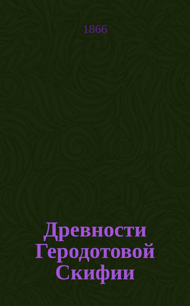 Древности Геродотовой Скифии : Сб. описаний археолог. раскопок и находок в черномор. степях