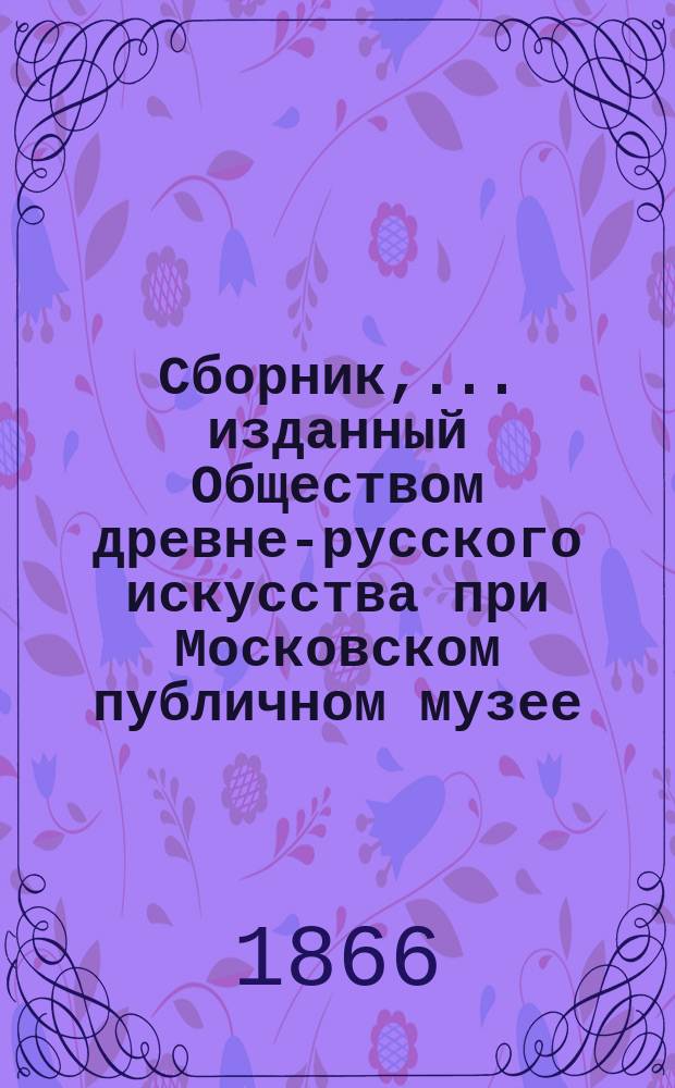 Сборник,... изданный Обществом древне-русского искусства при Московском публичном музее