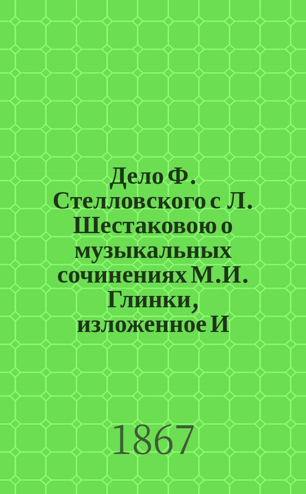 Дело Ф. Стелловского с Л. Шестаковою о музыкальных сочинениях М.И. Глинки, изложенное И.П. Бочаровым