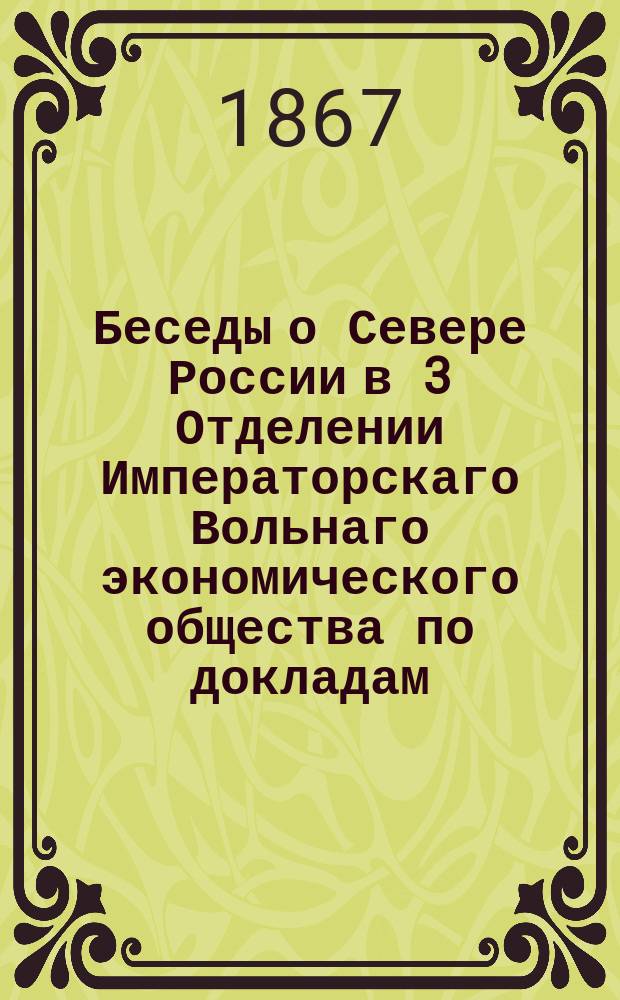 Беседы о Севере России в 3 Отделении Императорскаго Вольнаго экономического общества по докладам: В.Л. Долинского (1, 4, 5 и 6-й); В.Н. Латкина (2-й) и М.К. Сидорова (3-й)
