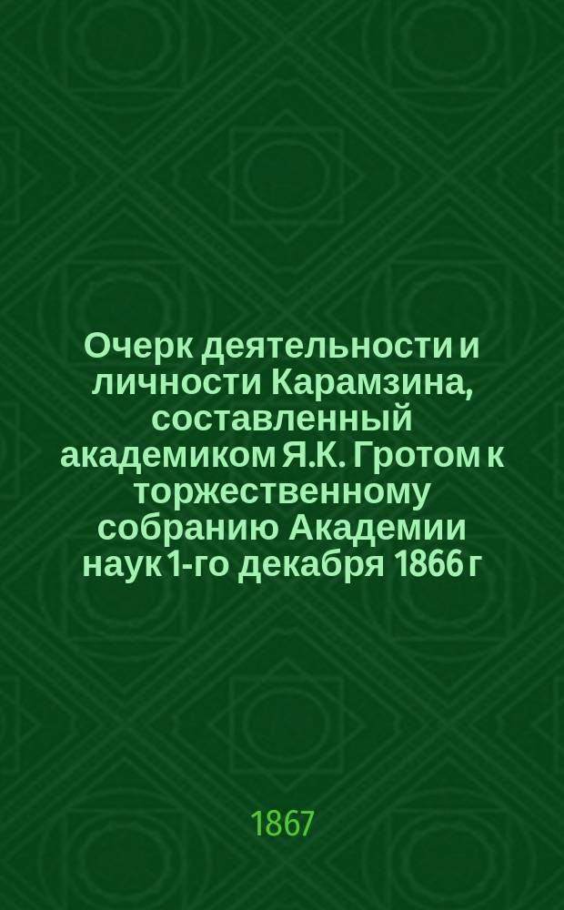 Очерк деятельности и личности Карамзина, составленный академиком Я.К. Гротом к торжественному собранию Академии наук 1-го декабря 1866 г.