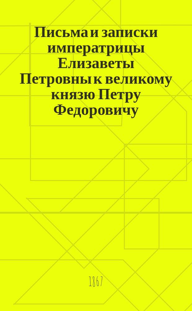 Письма и записки императрицы Елизаветы Петровны к великому князю Петру Федоровичу, великой княгине Екатерине Алексеевне, кабинет-секретарю Ивану Антоновичу Черкасову, С.В. Бутурлиной и разным близким к государыне лицам, 1741-1761 г.