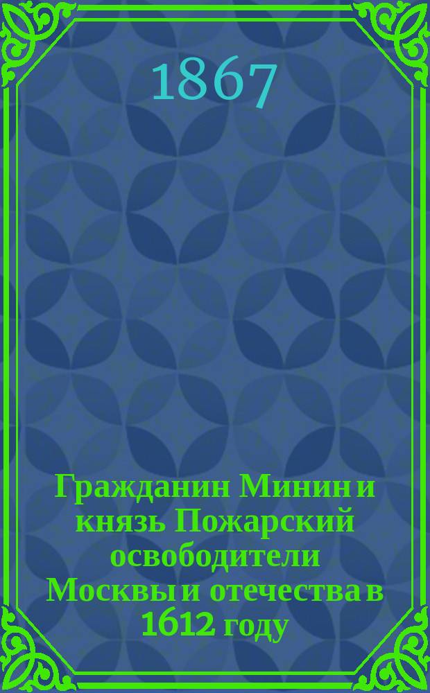Гражданин Минин и князь Пожарский освободители Москвы и отечества в 1612 году : Ист. повесть Сергея Извольского