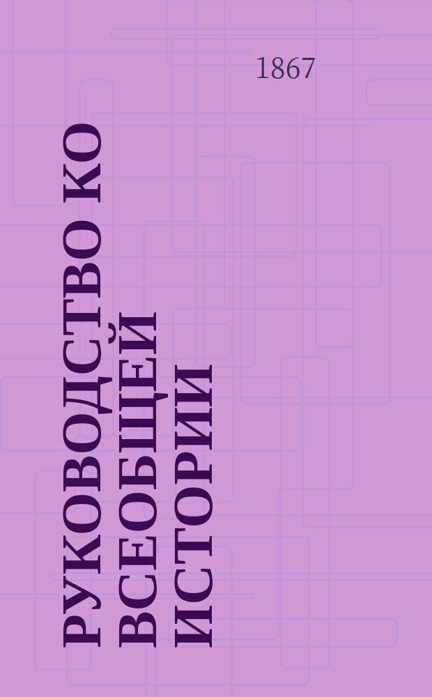 Руководство ко всеобщей истории : Приблизительно в объеме курса среднеучеб. заведений