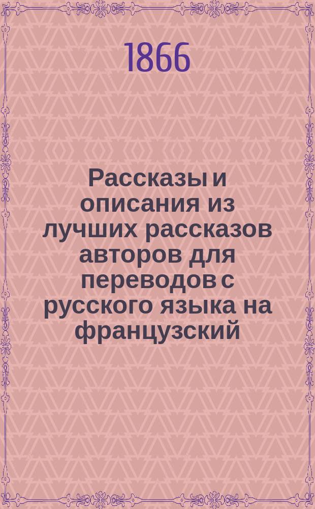 Рассказы и описания из лучших рассказов авторов для переводов с русского языка на французский, содержащие в себе упражнения в главных правилах французского синтаксиса с описанием правил и с примечаниями