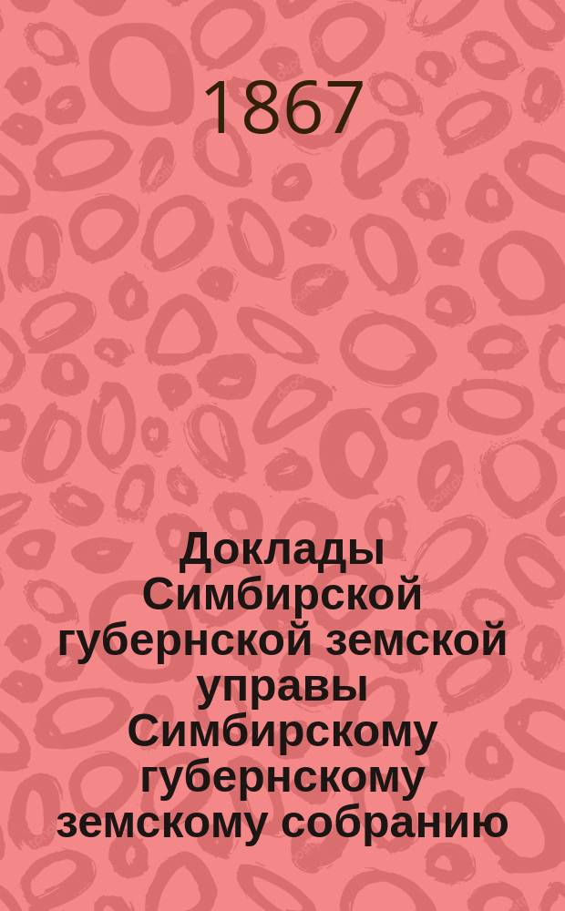 Доклады Симбирской губернской земской управы Симбирскому губернскому земскому собранию... [очередной сессии] 1867 года : Доклад о народных училищах и церковно-приходских школах в Симбирской губернии, прочитанный... губ. гласным, членом Губ. училищного совета Д.П. Ознобишиным