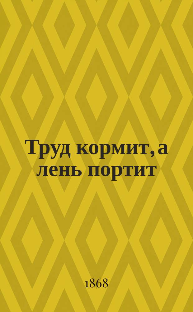 Труд кормит, а лень портит : (Рассказ подмастерья)