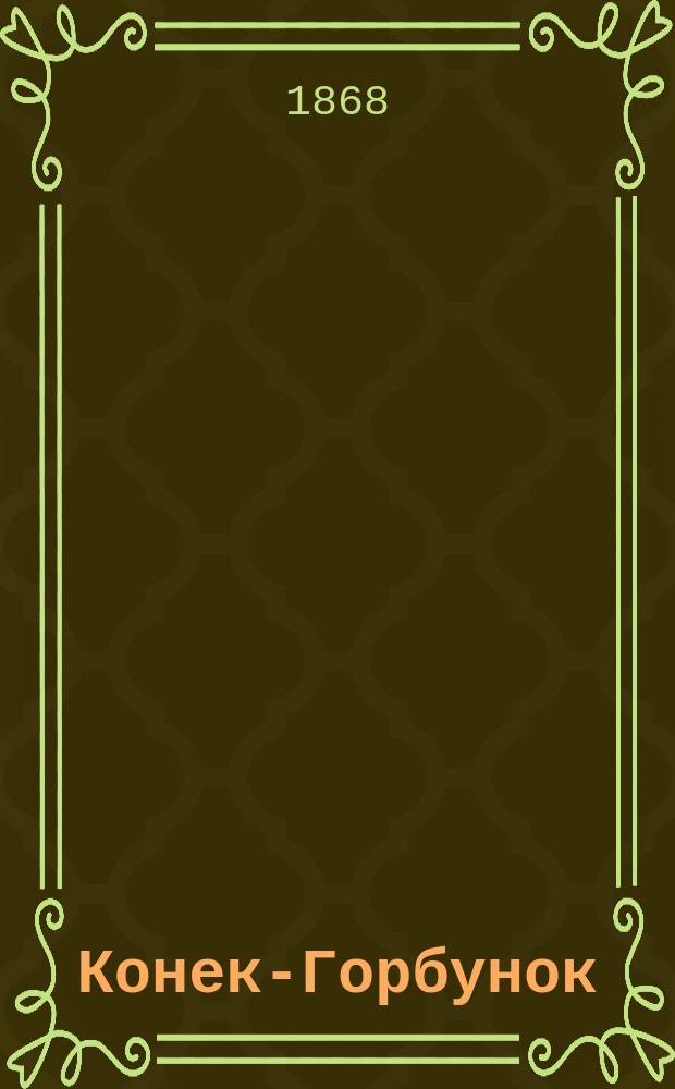 Конек-Горбунок : русская сказка в 3 частях : с 7-ю картинками, рисованными на дереве Р.К. Жуковским и гравированными Л. Серяковым