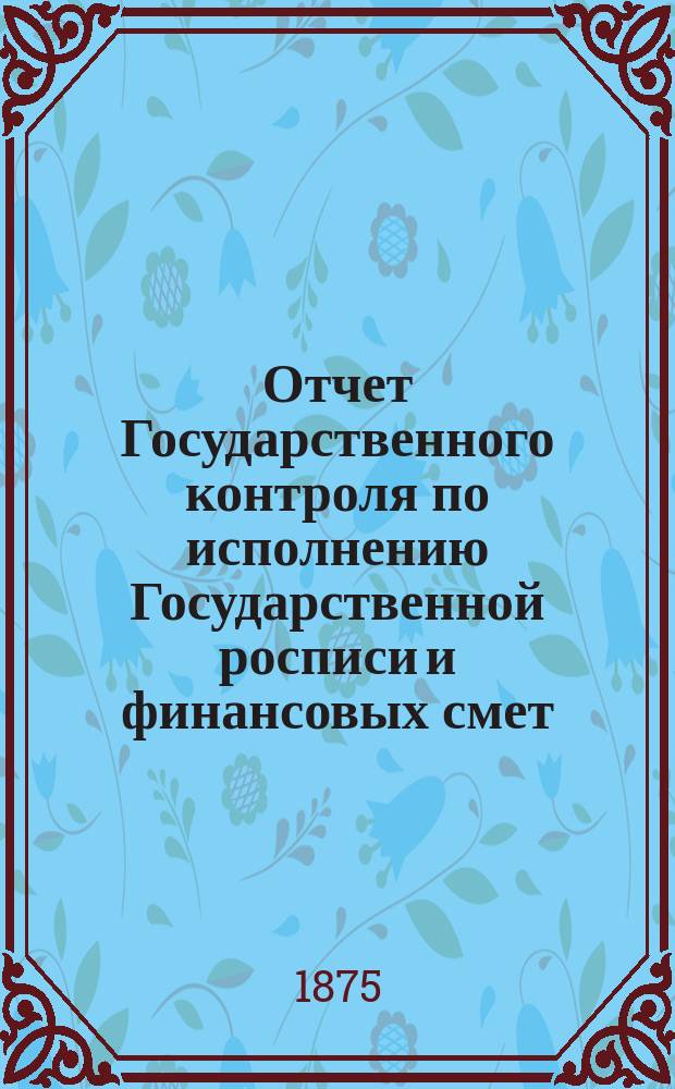 Отчет Государственного контроля по исполнению Государственной росписи и финансовых смет... ... 1874 года