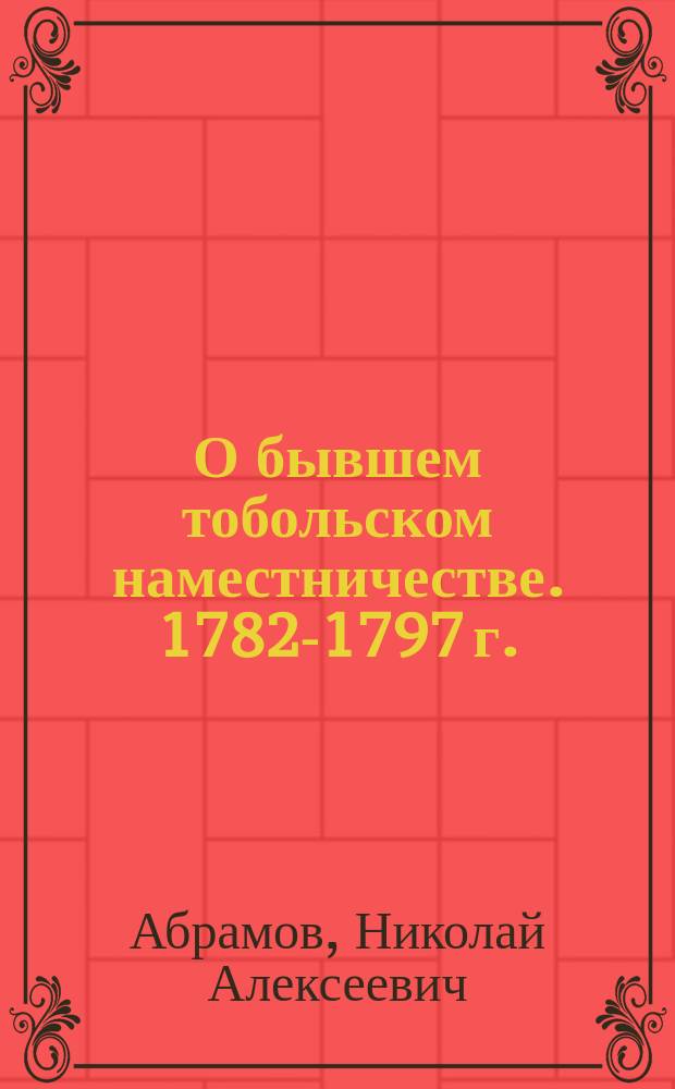 О бывшем тобольском наместничестве. 1782-1797 г.