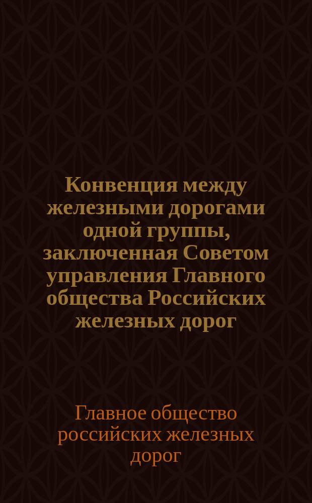 Конвенция между железными дорогами одной группы, заключенная Советом управления Главного общества Российских железных дорог, правлениями обществ С.-Петербургско-Балтийской, Московско-Рязанской, Рязанско-Козловской, Ряжско-Моршанской, Козловско-Тамбовской, Тамбовско-Саратовской, Козловско-Воронежской, Грязи-Царицынской, Орловско-Гряжской железных дорог