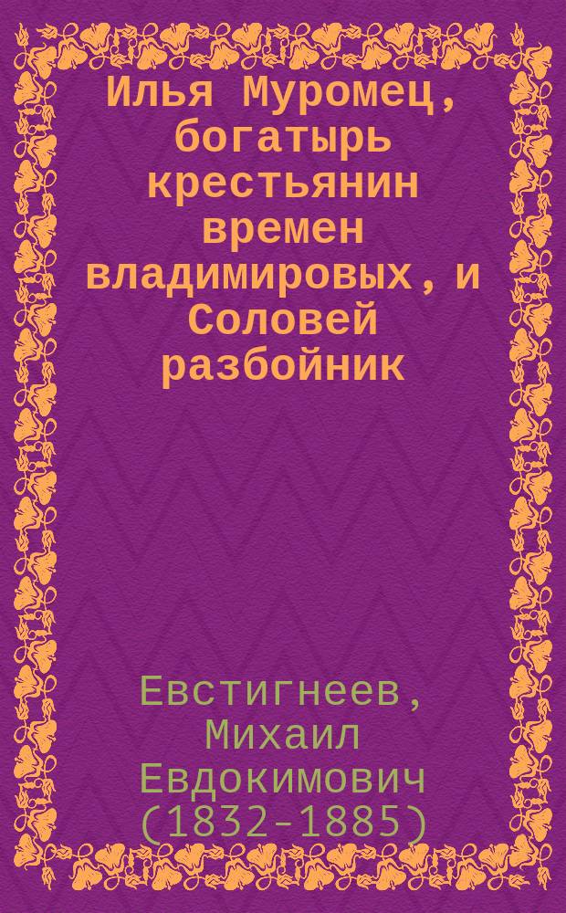 Илья Муромец, богатырь крестьянин времен владимировых, и Соловей разбойник : Нар. сказка