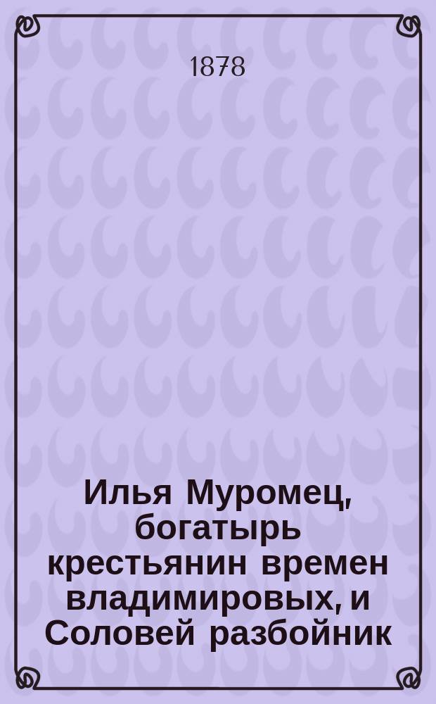 Илья Муромец, богатырь крестьянин времен владимировых, и Соловей разбойник : Нар. сказка