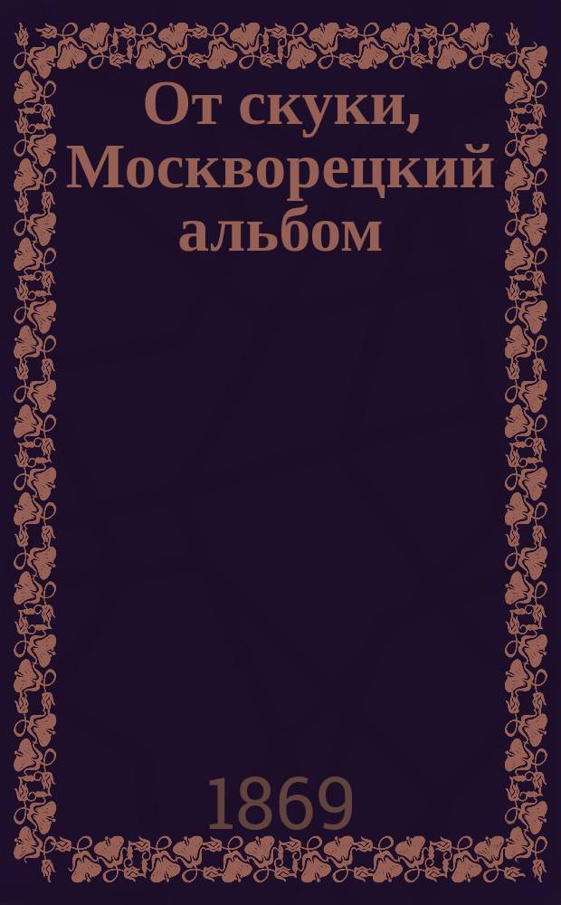 От скуки, Москворецкий альбом : Собр. сатир., юморист. и карикатур. стихотворений, песен и куплетов разных авт