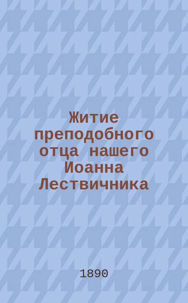 Житие преподобного отца нашего Иоанна Лествичника : Память его совершается марта в 30 д. : (Взято из Четии-Минеи)