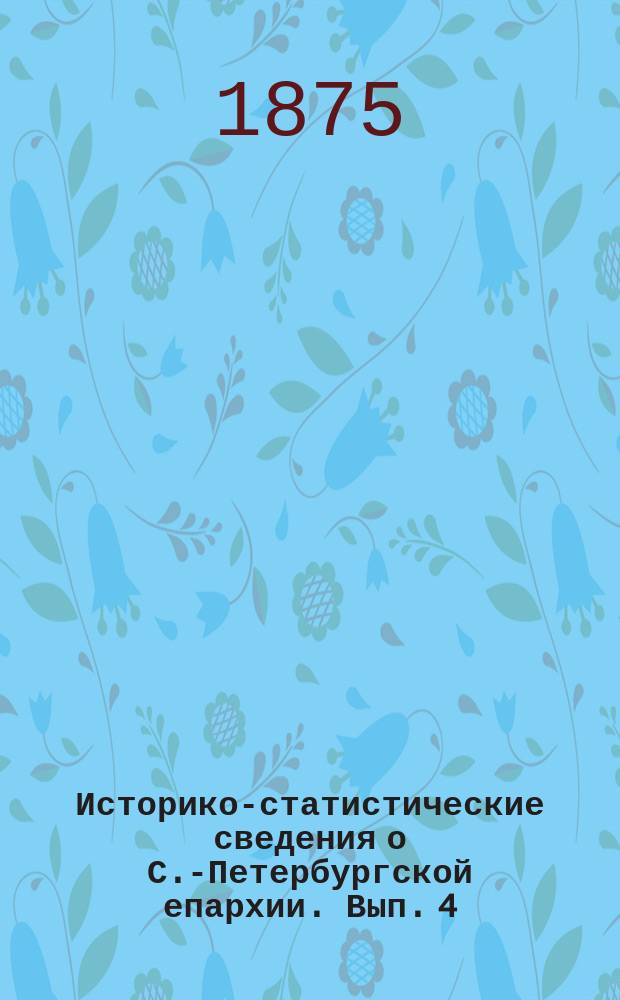 Историко-статистические сведения о С.-Петербургской епархии. Вып. 4