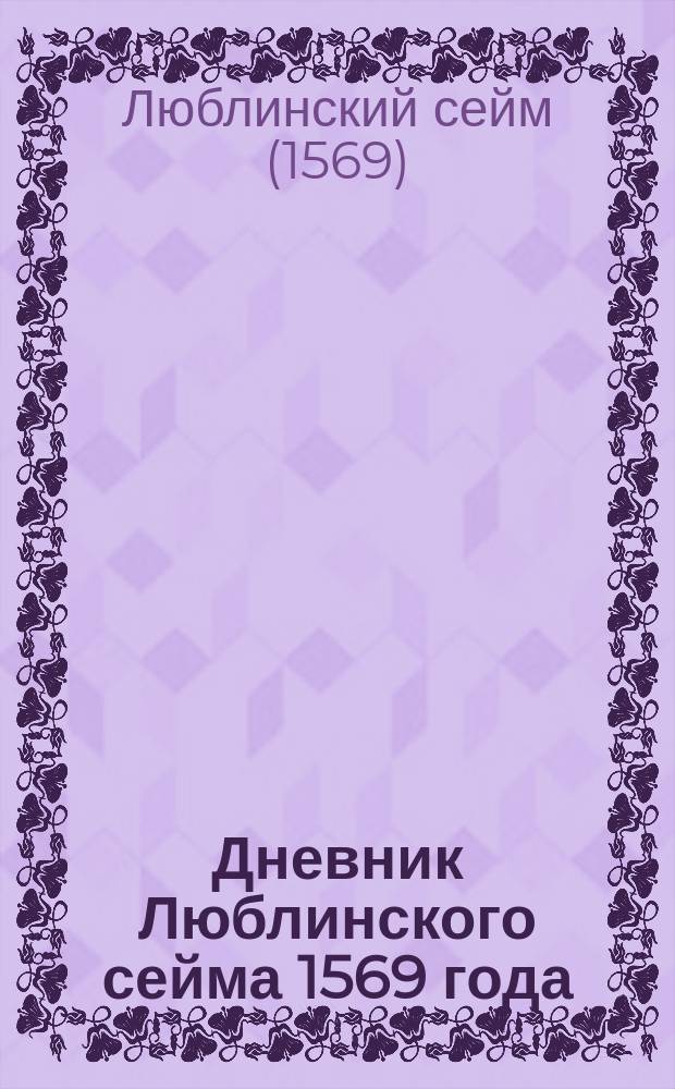 Дневник Люблинского сейма 1569 года : Соединение Великого княжества Лит. с Королевством Пол