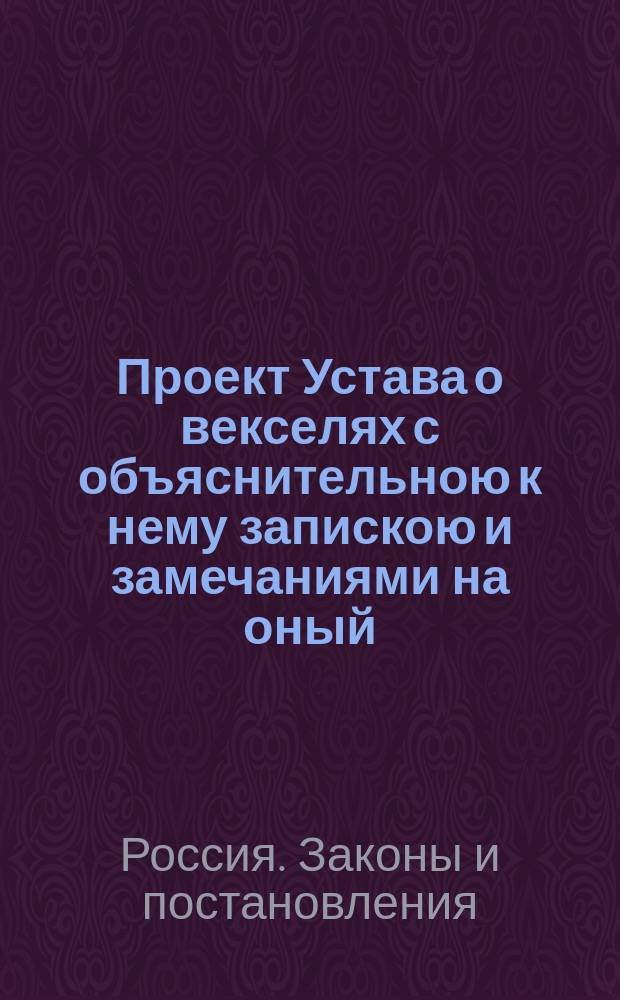 Проект Устава о векселях с объяснительною к нему запискою и замечаниями на оный