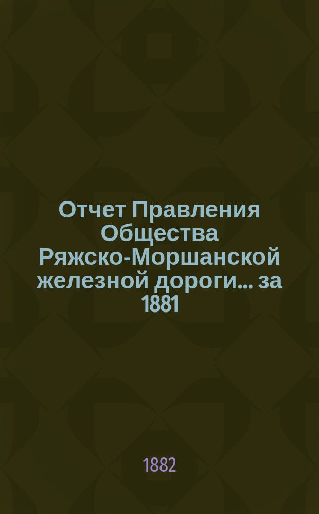 Отчет Правления Общества Ряжско-Моршанской железной дороги... ... за 1881 (14-й по эксплуатации) год