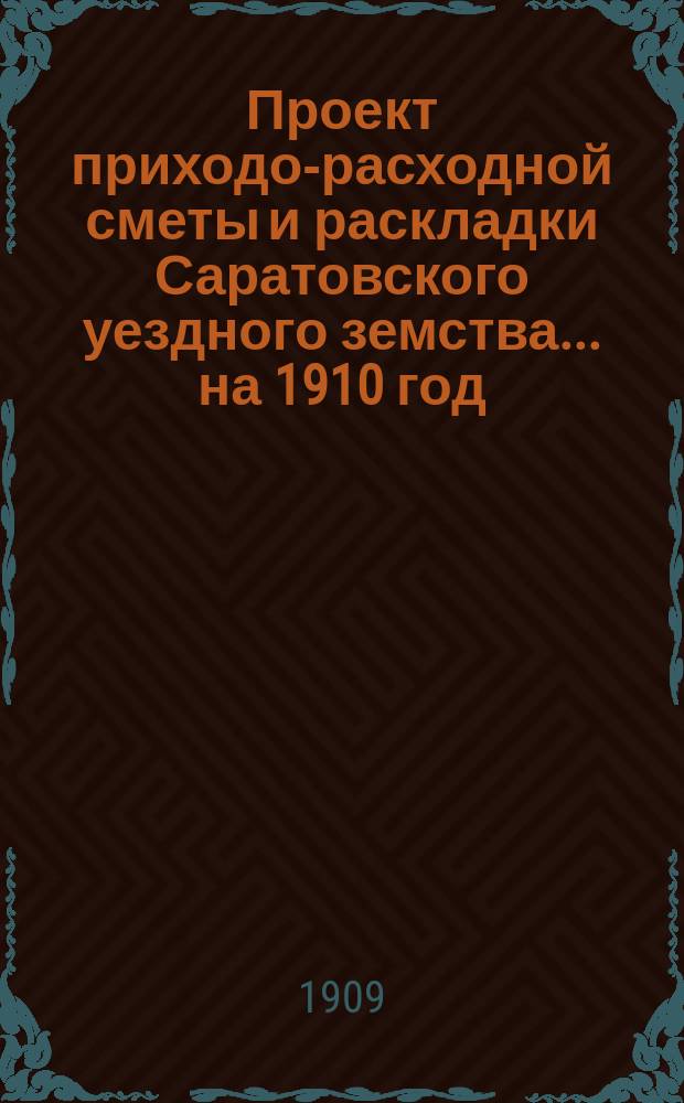 Проект приходо-расходной сметы и раскладки Саратовского уездного земства... на 1910 год