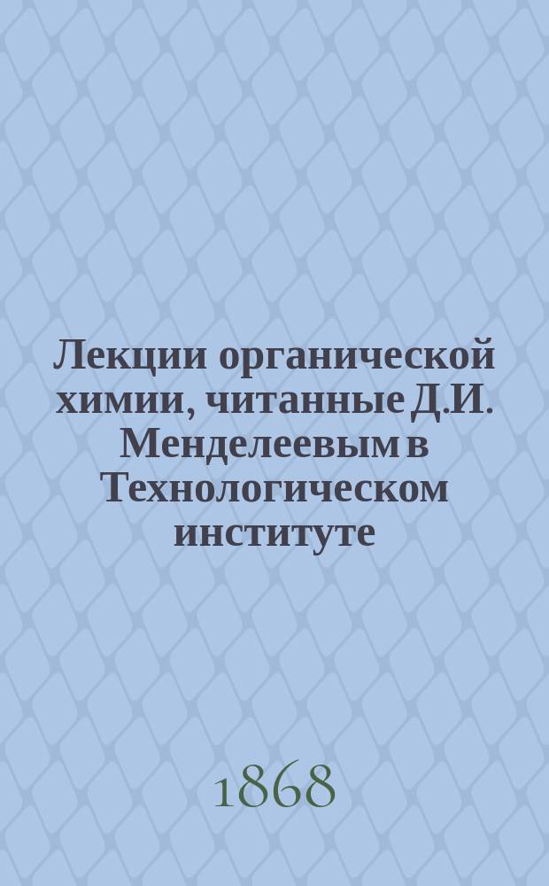 Лекции органической химии, читанные Д.И. Менделеевым в Технологическом институте : 1-
