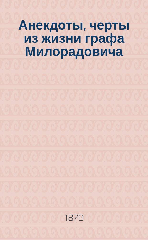 Анекдоты, черты из жизни графа Милорадовича; Собрание стихотворений о графе Милорадовиче / Изд. Григорием Милорадовичем