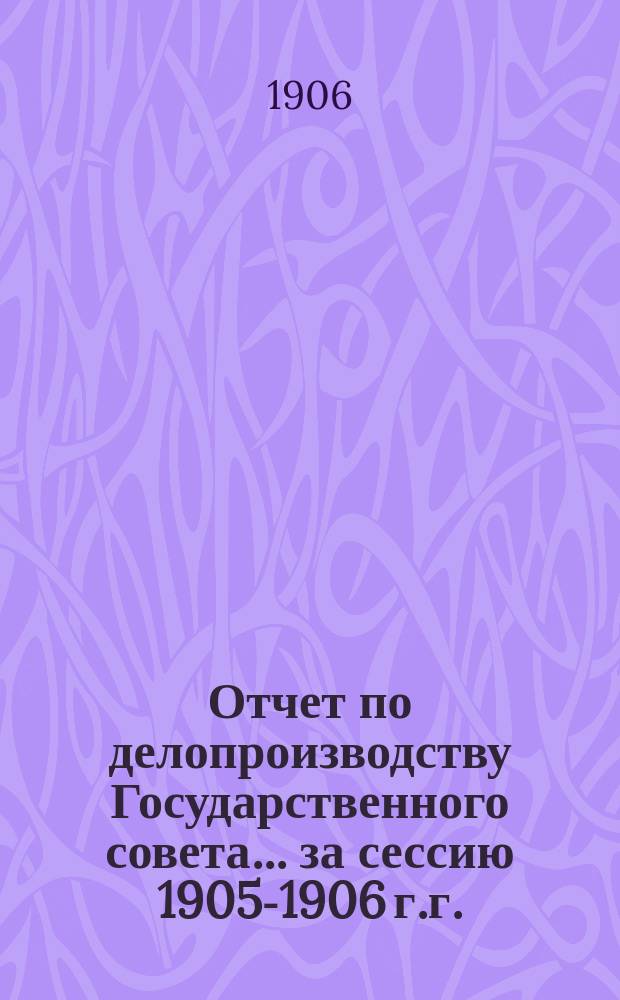 Отчет по делопроизводству Государственного совета... ... за сессию 1905-1906 г.г.