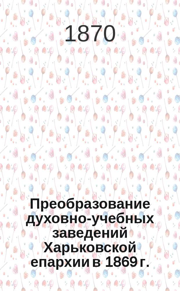 Преобразование духовно-учебных заведений Харьковской епархии [в 1869 г. : Отчет