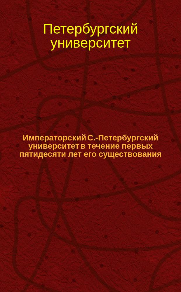 Императорский С.-Петербургский университет в течение первых пятидесяти лет его существования : Ист. записка, сост. по поручению Сов. Ун-та орд. проф. по Каф. истории Востока В.В. Григорьевым..