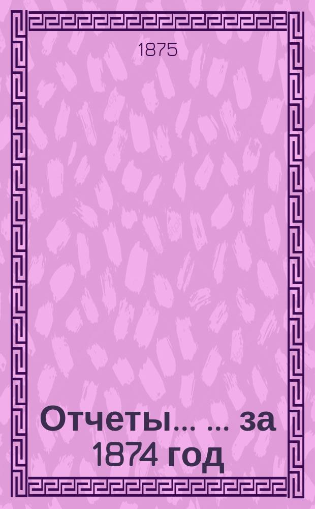 Отчеты... [... за 1874 год]