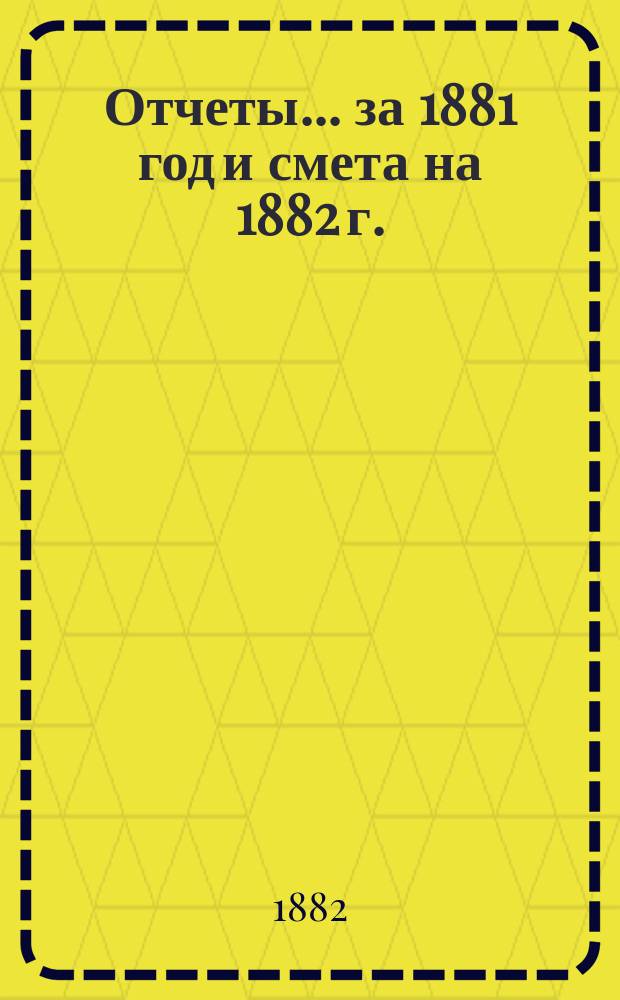 Отчеты... ... за 1881 год и смета на 1882 г.