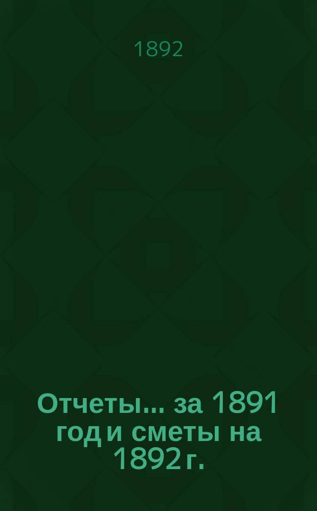 Отчеты... ... за 1891 год и сметы на 1892 г.