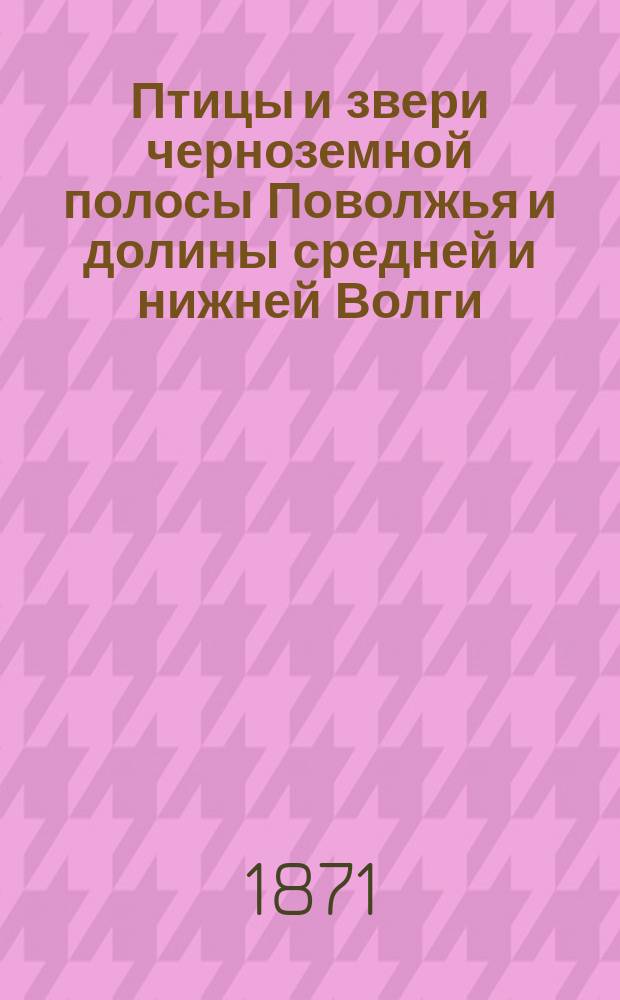 Птицы и звери черноземной полосы Поволжья и долины средней и нижней Волги : (Био-геогр. материалы)