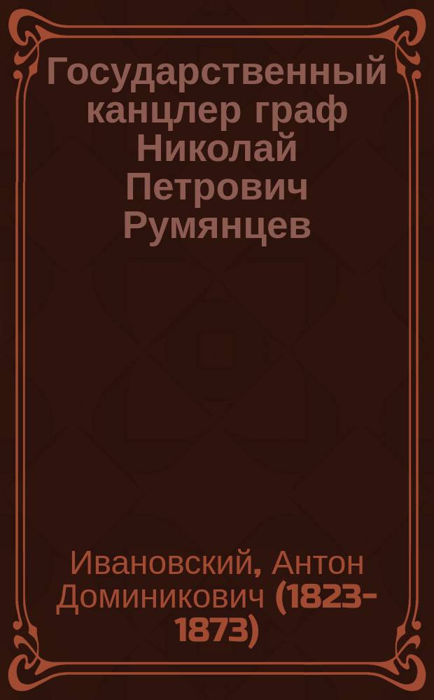 Государственный канцлер граф Николай Петрович Румянцев : Биогр. очерк, с прил.: 1) Речи: О цели О-ва попечения о раненых воинах; 2) Материалов для истории Севастопольской обороны; 3) Заметки о Севастопольском музее; и 4) Воззвания е. и. выс. государя наследника цесаревича о собирании материалов для истории Севастопольской обороны