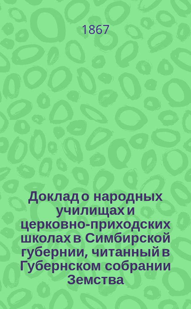 Доклад о народных училищах и церковно-приходских школах в Симбирской губернии, читанный в Губернском собрании Земства, 1867 года декабря 17 дня, губернским гласным членов Губернского училищного совета, статским советником Д.П. Ознобишиным