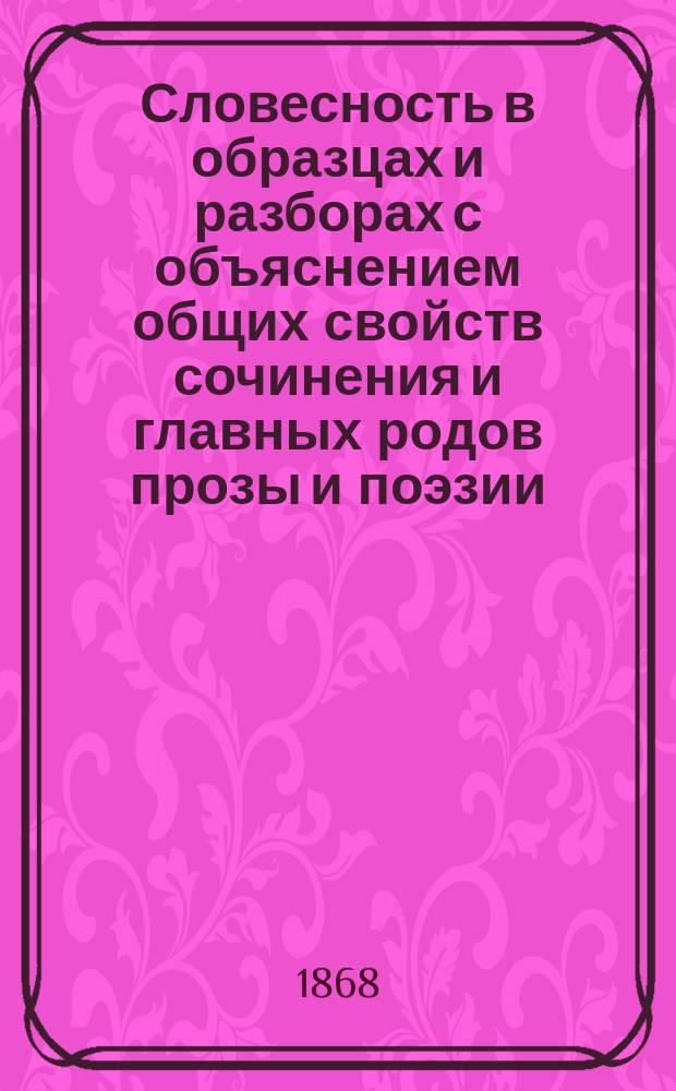 Словесность в образцах и разборах с объяснением общих свойств сочинения и главных родов прозы и поэзии