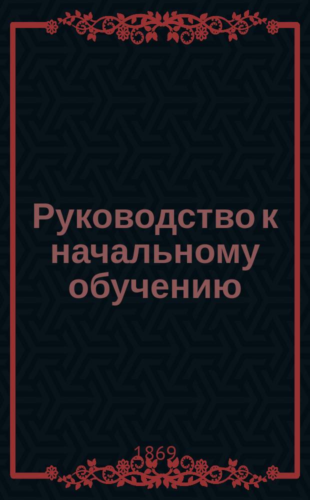 Руководство к начальному обучению : (Для учителей нар. шк.)