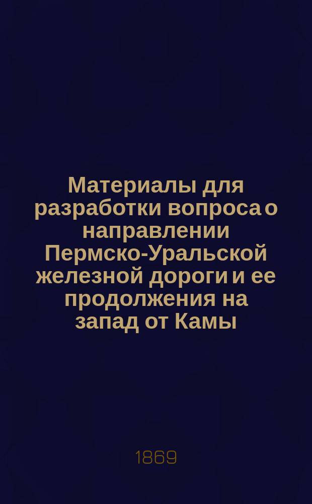 Материалы для разработки вопроса о направлении Пермско-Уральской железной дороги и ее продолжения на запад от Камы